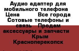 Аудио адаптер для мобильного телефона › Цена ­ 200 - Все города Сотовые телефоны и связь » Продам аксессуары и запчасти   . Крым,Красноперекопск